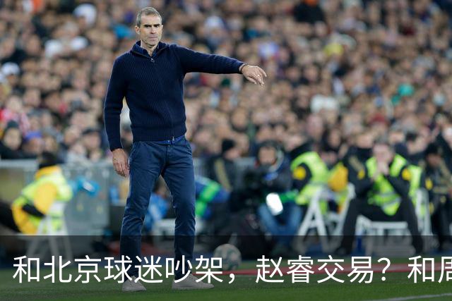 和北京球迷吵架，赵睿交易？和周琦互动，谁注意他表态，去向曝光