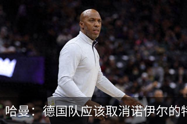 哈曼：德国队应该取消诺伊尔的特权，不能踢比赛就让哈曼上位